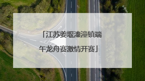 江苏姜堰溱潼镇端午龙舟赛激情开赛