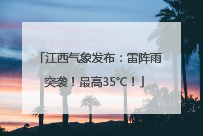 江西气象发布：雷阵雨突袭！最高35℃！