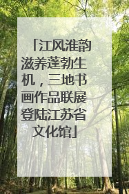 江风淮韵滋养蓬勃生机，三地书画作品联展登陆江苏省文化馆