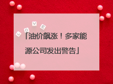 油价飙涨！多家能源公司发出警告