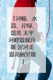 河畅、水清、岸绿、景美 太平河畔景观升级 滨河美景亮丽呈现