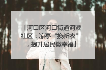 河口区河口街道河滨社区：凉亭“换新衣”，提升居民微幸福