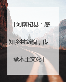 河南杞县：感知乡村新貌，传承本土文化
