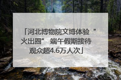 河北博物院文博体验“火出圈” 端午假期接待观众超4.6万人次