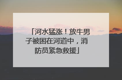 河水猛涨！放牛男子被困在河道中，消防员紧急救援