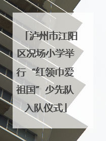 泸州市江阳区况场小学举行“红领巾爱祖国”少先队入队仪式