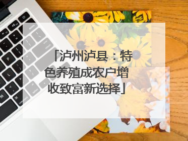 泸州泸县：特色养殖成农户增收致富新选择