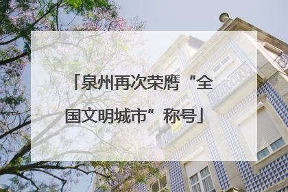 泉州再次荣膺“全国文明城市”称号