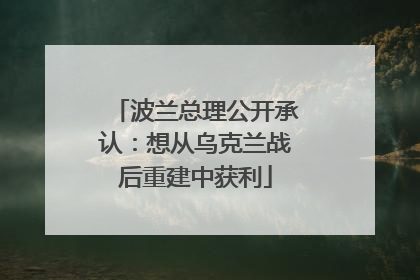 波兰总理公开承认：想从乌克兰战后重建中获利
