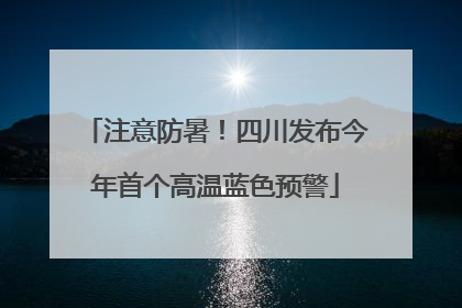 注意防暑！四川发布今年首个高温蓝色预警