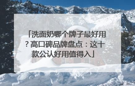 洗面奶哪个牌子最好用？高口碑品牌盘点：这十款公认好用值得入