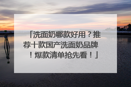 洗面奶哪款好用？推荐十款国产洗面奶品牌！爆款清单抢先看！