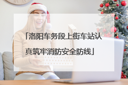 洛阳车务段上街车站认真筑牢消防安全防线