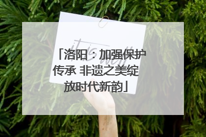洛阳：加强保护传承 非遗之美绽放时代新韵