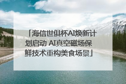 海信世俱杯AI焕新计划启动 AI真空磁场保鲜技术重构美食场景