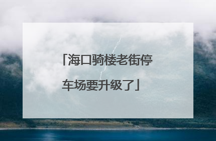 海口骑楼老街停车场要升级了