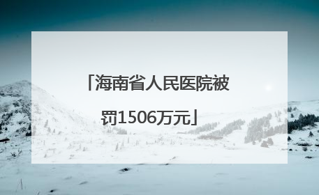 海南省人民医院被罚1506万元