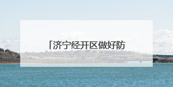 济宁经开区做好防汛各项准备工作