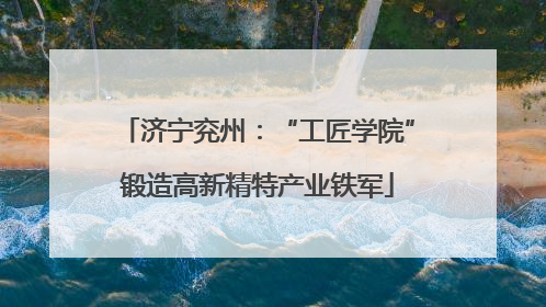 济宁兖州：“工匠学院”锻造高新精特产业铁军