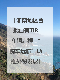 浙南地区首批自有TIR车辆启程 “购车远航”助推外贸发展