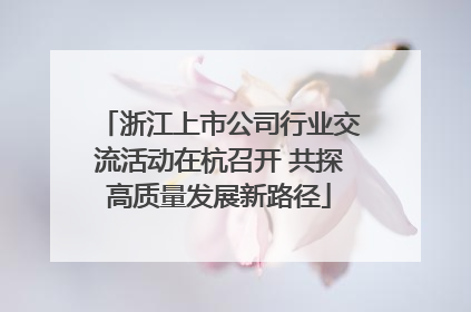 浙江上市公司行业交流活动在杭召开 共探高质量发展新路径