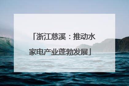 浙江慈溪：推动水家电产业蓬勃发展