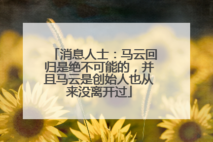 消息人士：马云回归是绝不可能的，并且马云是创始人也从来没离开过
