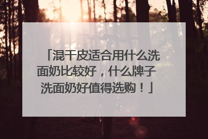 混干皮适合用什么洗面奶比较好，什么牌子洗面奶好值得选购！