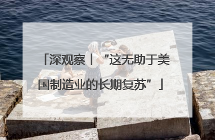 深观察丨“这无助于美国制造业的长期复苏”