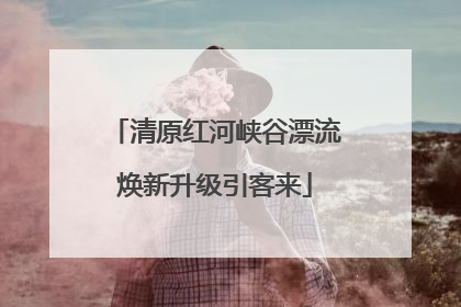 清原红河峡谷漂流焕新升级引客来