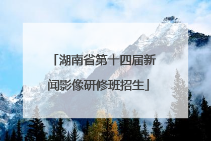 湖南省第十四届新闻影像研修班招生