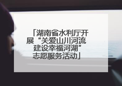 湖南省水利厅开展“关爱山川河流 建设幸福河湖”志愿服务活动