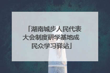 湖南城步人民代表大会制度研学基地成民众学习驿站