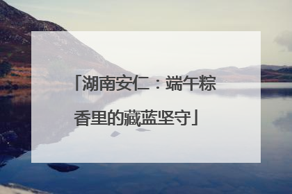 湖南安仁：端午粽香里的藏蓝坚守