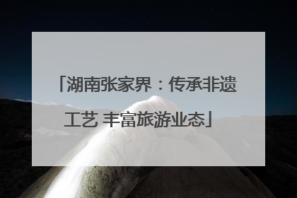 湖南张家界：传承非遗工艺 丰富旅游业态
