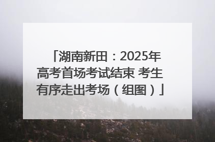 湖南新田：2025年高考首场考试结束 考生有序走出考场（组图）