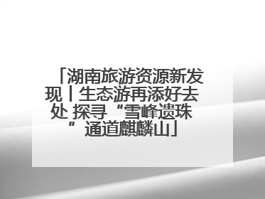 湖南旅游资源新发现丨生态游再添好去处 探寻“雪峰遗珠”通道麒麟山