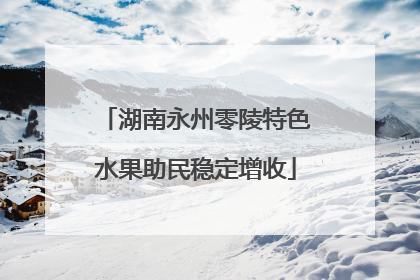 湖南永州零陵特色水果助民稳定增收