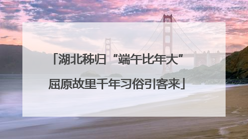 湖北秭归“端午比年大” 屈原故里千年习俗引客来