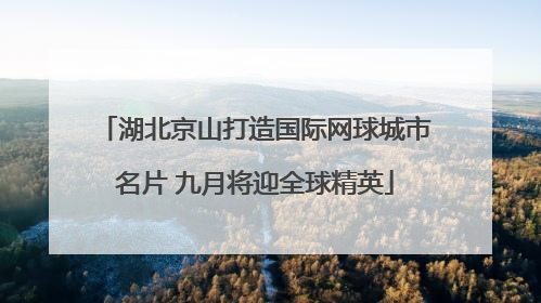 湖北京山打造国际网球城市名片 九月将迎全球精英