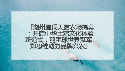 湖州温氏天露农场揭幕：开启中华土鸡文化体验新范式，羽毛球世界冠军郑思维助力品牌兴农
