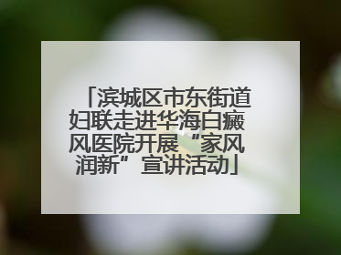滨城区市东街道妇联走进华海白癜风医院开展“家风润新”宣讲活动