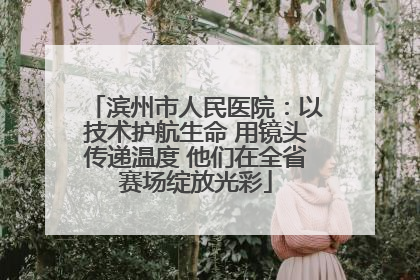滨州市人民医院：以技术护航生命 用镜头传递温度 他们在全省赛场绽放光彩