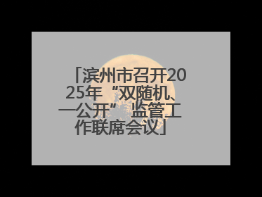 滨州市召开2025年“双随机、一公开” 监管工作联席会议