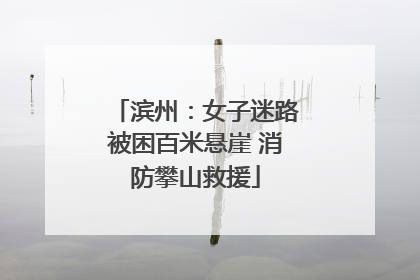 滨州：女子迷路被困百米悬崖 消防攀山救援