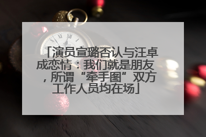 演员宣璐否认与汪卓成恋情：我们就是朋友，所谓“牵手图”双方工作人员均在场