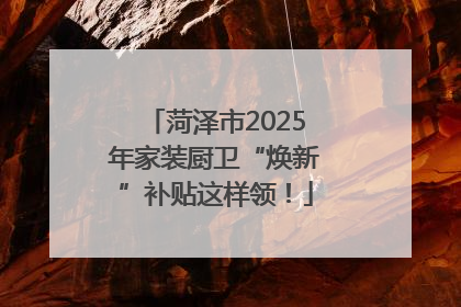 菏泽市2025年家装厨卫“焕新”补贴这样领!