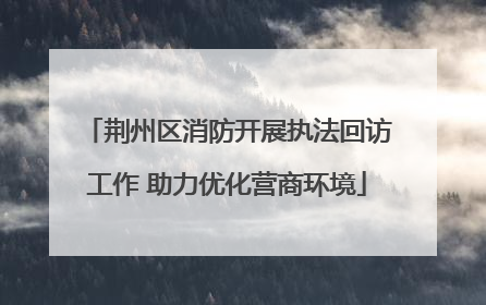 荆州区消防开展执法回访工作 助力优化营商环境