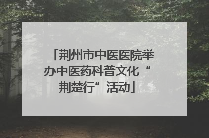 荆州市中医医院举办中医药科普文化“荆楚行”活动
