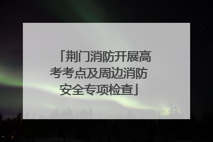 荆门消防开展高考考点及周边消防安全专项检查